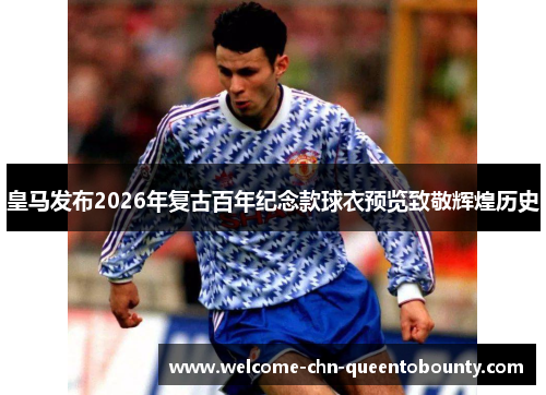 皇马发布2026年复古百年纪念款球衣预览致敬辉煌历史